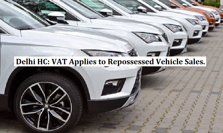  Delhi HC: VAT Applies to Repossessed Vehicle Sales.