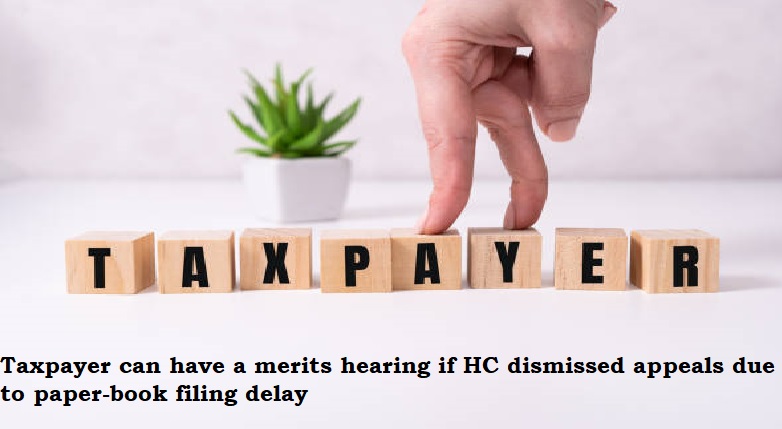  SC: Taxpayer can have a merits hearing if HC dismissed appeals due to paper-book filing delay