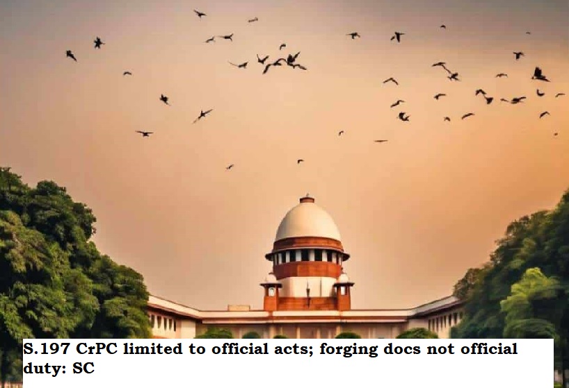  S.197 CrPC limited to official acts; forging docs not official duty: SC.