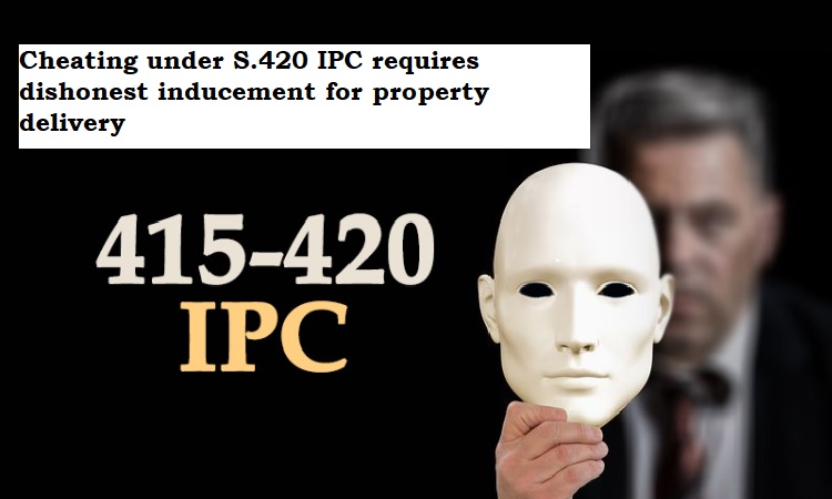 Cheating under S.420 IPC requires dishonest inducement for property delivery: Supreme Court.