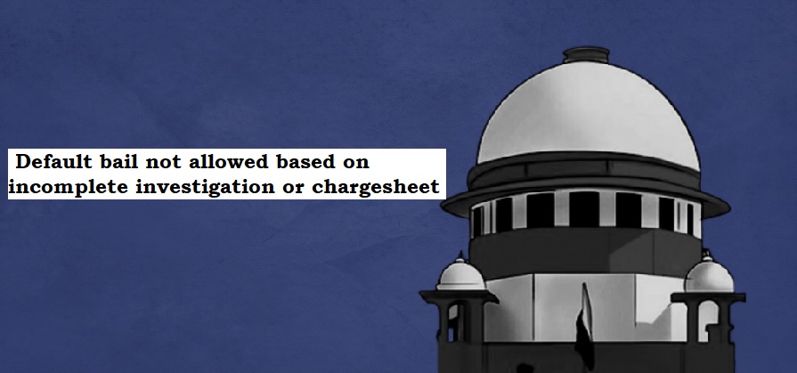  Default bail not allowed based on incomplete investigation or chargesheet: Supreme Court.