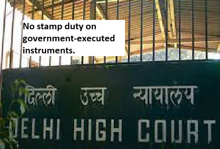 Delhi High Court: No stamp duty on government-executed instruments.
