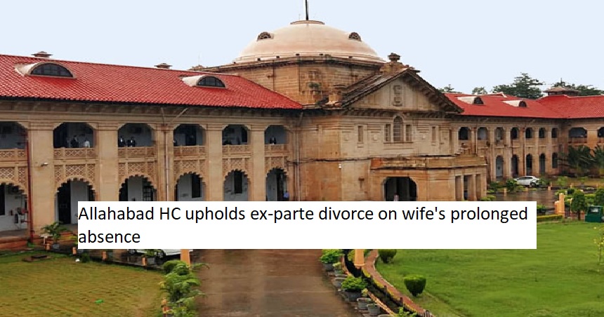 Allahabad HC upholds ex-parte divorce on wife's prolonged absence, citing justice preservation over procedural fairness.