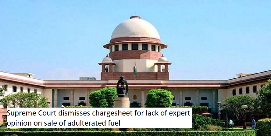 Supreme Court dismisses chargesheet for lack of expert opinion on sale of adulterated fuel.